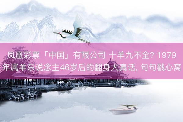 凤凰彩票「中国」有限公司 十羊九不全? 1979年属羊东说念主46岁后的翻身大真话， 句句戳心窝