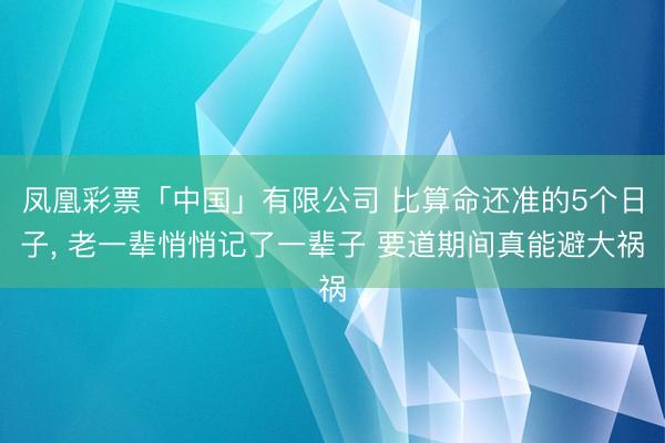 凤凰彩票「中国」有限公司 比算命还准的5个日子， 老一辈悄悄记了一辈子 要道期间真能避大祸