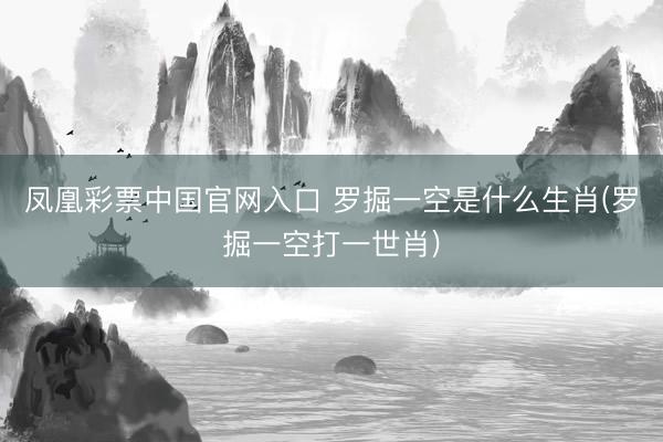 凤凰彩票中国官网入口 罗掘一空是什么生肖(罗掘一空打一世肖)