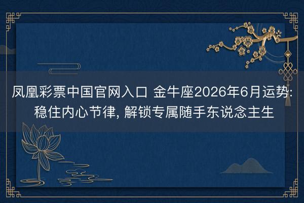 凤凰彩票中国官网入口 金牛座2026年6月运势: 稳住内心节律， 解锁专属随手东说念主生