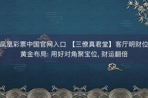 凤凰彩票中国官网入口 【三僚真君堂】客厅明财位黄金布局: 用好对角聚宝位， 财运翻倍