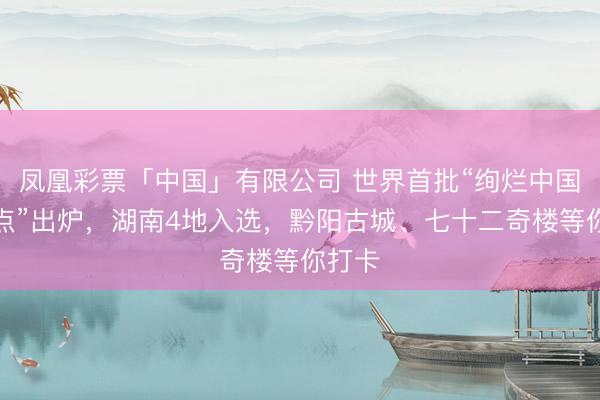 凤凰彩票「中国」有限公司 世界首批“绚烂中国打卡点”出炉，湖南4地入选，<a href=