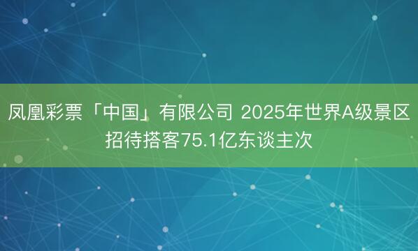 凤凰彩票「中国」有限公司 2025年世界A级景区招待搭客75.1亿东谈主次