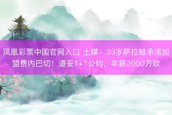 凤凰彩票中国官网入口 土媒：33岁萨拉赫承诺加盟费内巴切！道妥1+1公约，年薪2000万欧