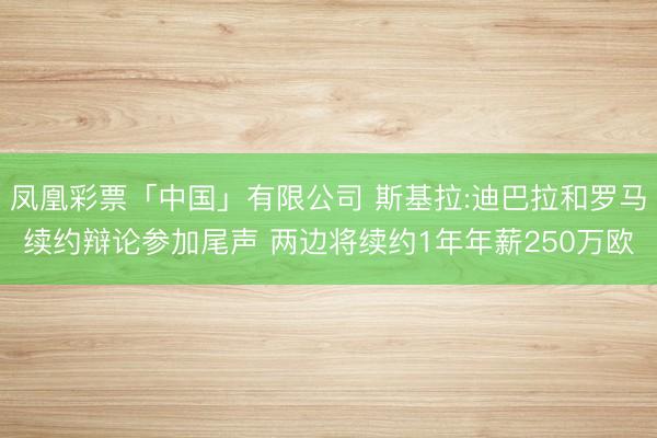 凤凰彩票「中国」有限公司 斯基拉:迪巴拉和罗马续约辩论参加尾声 两边将续约1年年薪250万欧