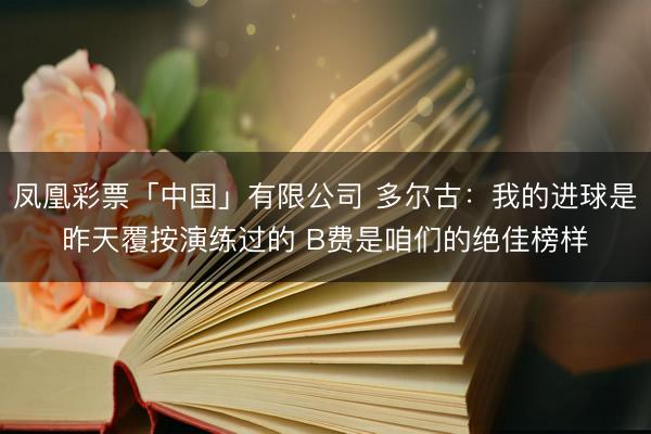 凤凰彩票「中国」有限公司 多尔古：我的进球是昨天覆按演练过的 B费是咱们的绝佳榜样