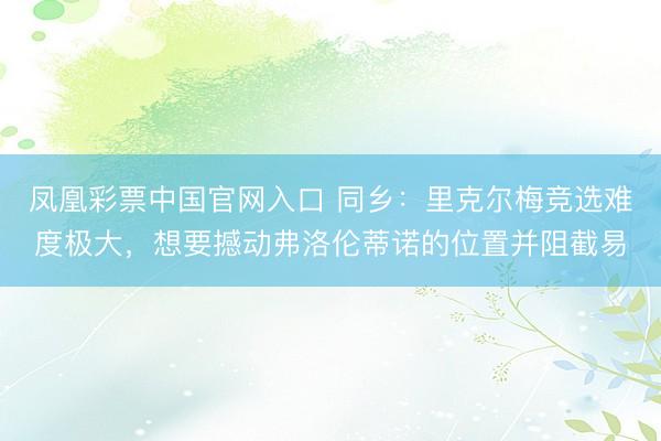 凤凰彩票中国官网入口 同乡：里克尔梅竞选难度极大，想要撼动弗洛伦蒂诺的位置并阻截易