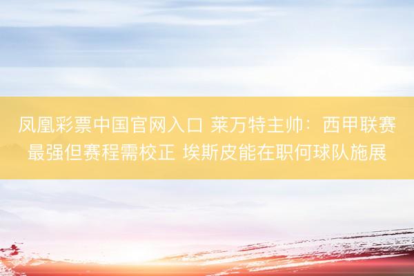 凤凰彩票中国官网入口 莱万特主帅：西甲联赛最强但赛程需校正 埃斯皮能在职何球队施展