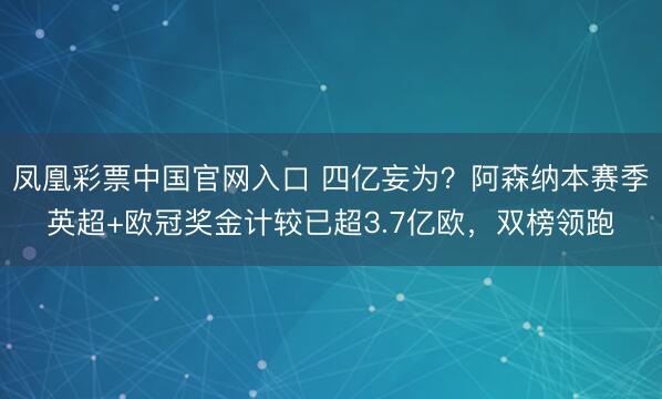 凤凰彩票中国官网入口 四亿妄为？阿森纳本赛季英超+欧冠奖金计较已超3.7亿欧，双榜领跑