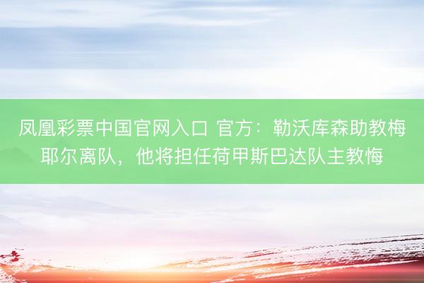 凤凰彩票中国官网入口 官方：勒沃库森助教梅耶尔离队，他将担任荷甲斯巴达队主教悔