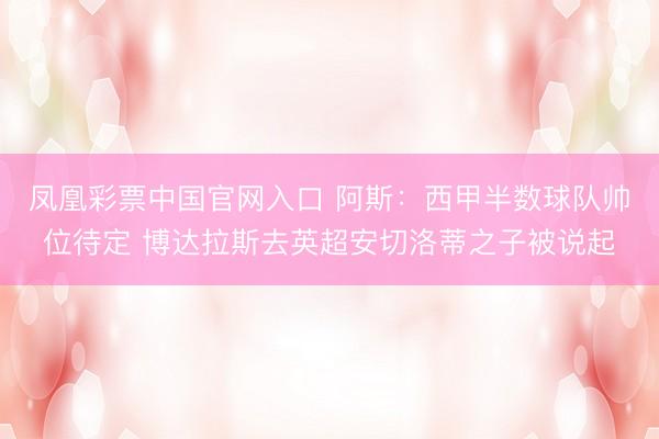 凤凰彩票中国官网入口 阿斯：西甲半数球队帅位待定 博达拉斯去英超安切洛蒂之子被说起