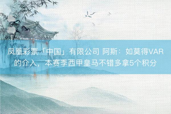 凤凰彩票「中国」有限公司 阿斯：如莫得VAR的介入，本赛季西甲皇马不错多拿5个积分