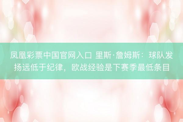 凤凰彩票中国官网入口 里斯·詹姆斯：球队发扬远低于纪律，欧战经验是下赛季最低条目