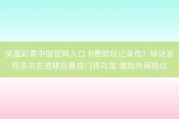 凤凰彩票中国官网入口 B费助攻记录危?球迷发现多尔古进球应看成门将乌龙 激励外网热议