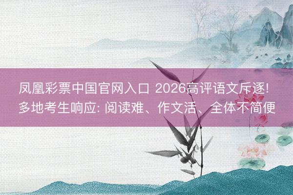 凤凰彩票中国官网入口 2026高评语文斥逐! 多地考生响应: 阅读难、作文活、全体不简便
