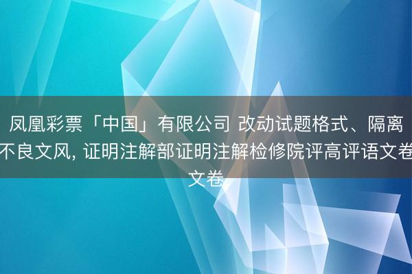 凤凰彩票「中国」有限公司 改动试题格式、隔离不良文风， 证明注解部证明注解检修院评高评语文卷
