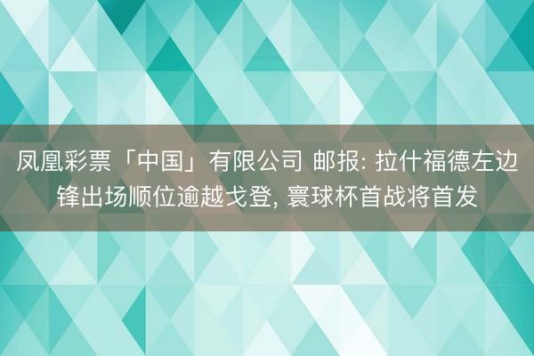 凤凰彩票「中国」有限公司 邮报: 拉什福德左边锋出场顺位逾越戈登， 寰球杯首战将首发