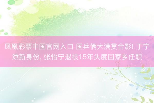 凤凰彩票中国官网入口 国乒俩大满贯合影! 丁宁添新身份， 张怡宁退役15年头度回家乡任职