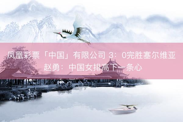 凤凰彩票「中国」有限公司 3：0完胜塞尔维亚 赵勇：中国女排高下一条心
