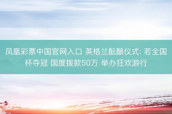 凤凰彩票中国官网入口 英格兰酝酿仪式: 若全国杯夺冠 国度拨款50万 举办狂欢游行