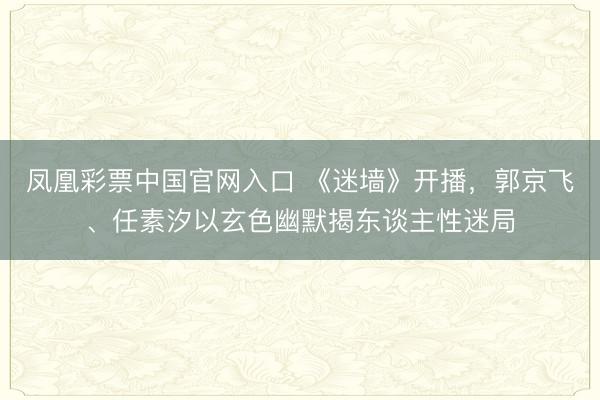 凤凰彩票中国官网入口 《迷墙》开播，郭京飞、任素汐以玄色幽默揭东谈主性迷局