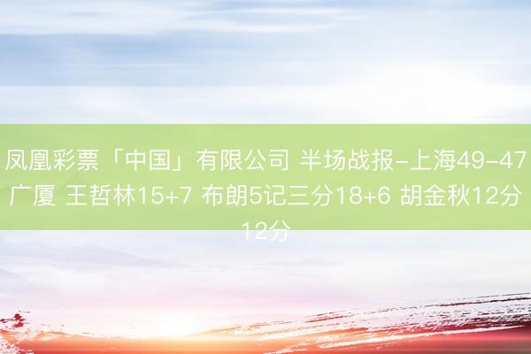 凤凰彩票「中国」有限公司 半场战报-上海49-47广厦 王哲林15+7 布朗5记三分18+6 胡金秋12分