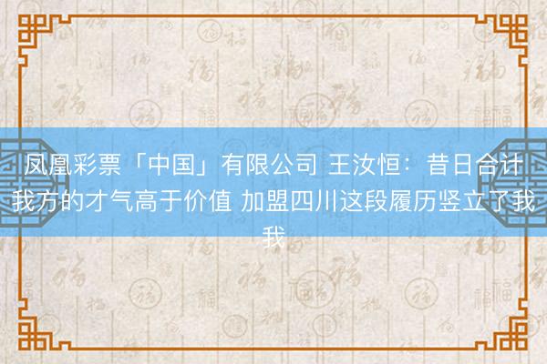 凤凰彩票「中国」有限公司 王汝恒：昔日合计我方的才气高于价值 加盟四川这段履历竖立了我