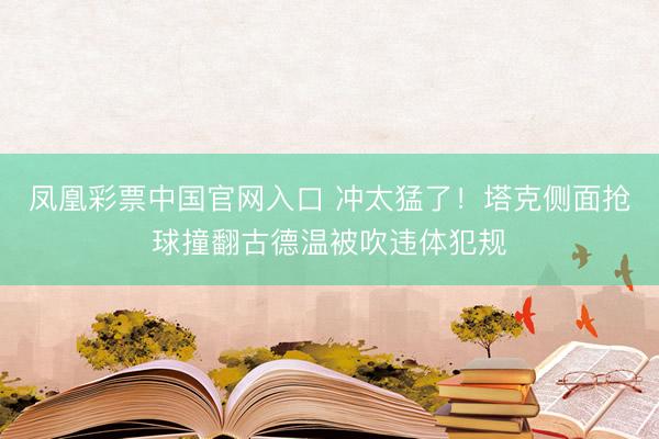 凤凰彩票中国官网入口 冲太猛了！塔克侧面抢球撞翻古德温被吹违体犯规