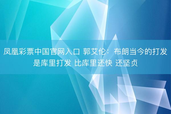凤凰彩票中国官网入口 郭艾伦：布朗当今的打发是库里打发 比库里还快 还坚贞