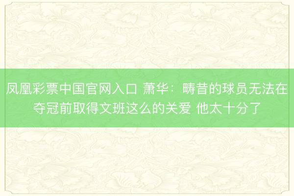 凤凰彩票中国官网入口 萧华:畴昔的球员无法在夺冠前取得文班这么的关爱 他太十分了