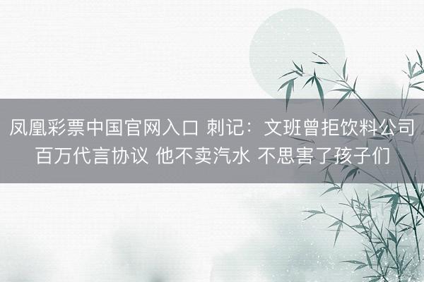 凤凰彩票中国官网入口 刺记:文班曾拒饮料公司百万代言协议 他不卖汽水 不思害了孩子们