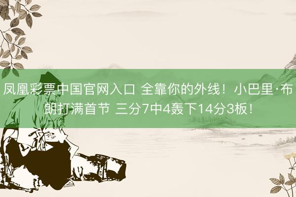 凤凰彩票中国官网入口 全靠你的外线！小巴里·布朗打满首节 三分7中4轰下14分3板！
