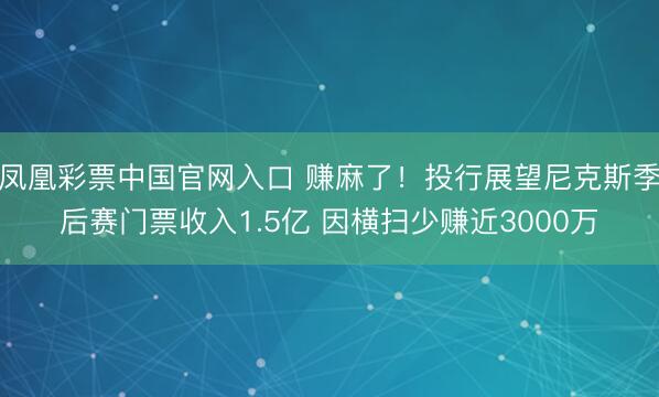 凤凰彩票中国官网入口 赚麻了!投行展望尼克斯季后赛门票收入1.5亿 因横扫少赚近3000万
