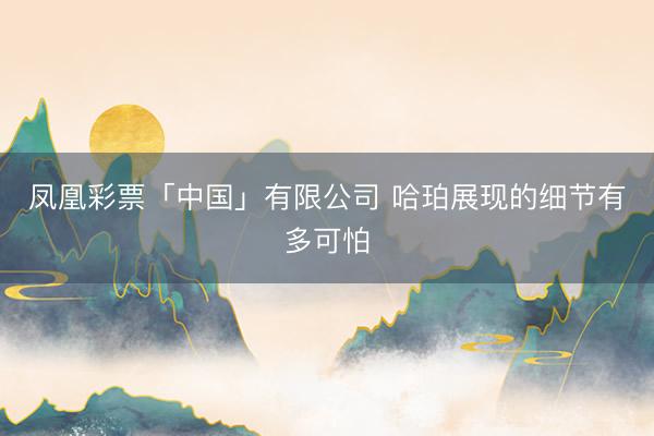 凤凰彩票「中国」有限公司 哈珀展现的细节有多可怕