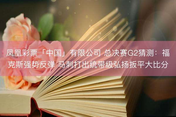 凤凰彩票「中国」有限公司 总决赛G2猜测：福克斯强势反弹 马刺打出统带级弘扬扳平大比分