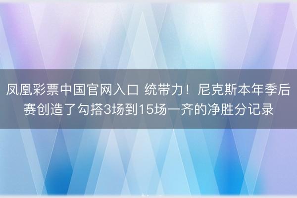 凤凰彩票中国官网入口 统带力！尼克斯本年季后赛创造了勾搭3场到15场一齐的净胜分记录