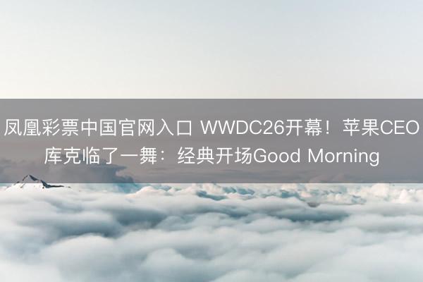 凤凰彩票中国官网入口 WWDC26开幕！苹果CEO库克临了一舞：经典开场Good Morning