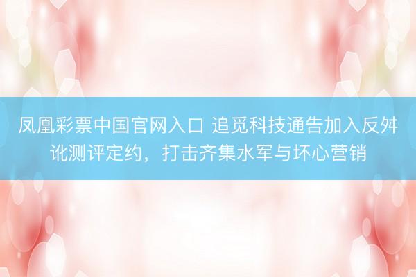 凤凰彩票中国官网入口 追觅科技通告加入反舛讹测评定约，打击齐集水军与坏心营销