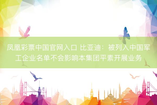 凤凰彩票中国官网入口 比亚迪：被列入中国军工企业名单不会影响本集团平素开展业务