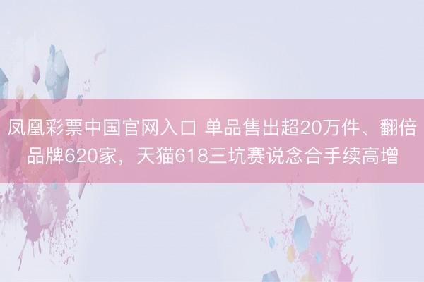凤凰彩票中国官网入口 单品售出超20万件、翻倍品牌620家，天猫618三坑赛说念合手续高增