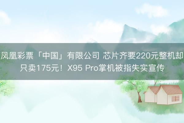 凤凰彩票「中国」有限公司 芯片齐要220元整机却只卖175元！X95 Pro掌机被指失实宣传