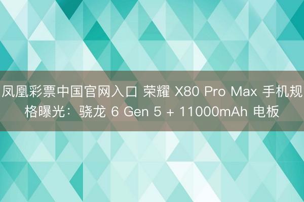 凤凰彩票中国官网入口 荣耀 X80 Pro Max 手机规格曝光：骁龙 6 Gen 5 + 11000mAh 电板