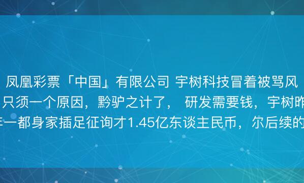 凤凰彩票「中国」有限公司 宇树科技冒着被骂风险也要和英伟达协调, 只须一个原因,黔驴之计了, 研发需要钱,宇树昨年一都身家插足征询才1.45亿东谈主民币,尔后续的研发费王兴兴根蒂援助不住