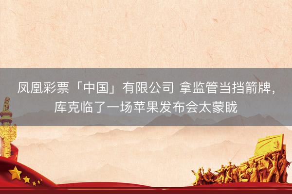 凤凰彩票「中国」有限公司 拿监管当挡箭牌，库克临了一场苹果发布会太蒙眬