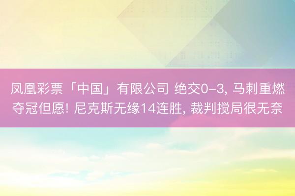 凤凰彩票「中国」有限公司 绝交0-3， 马刺重燃夺冠但愿! 尼克斯无缘14连胜， 裁判搅局很无奈