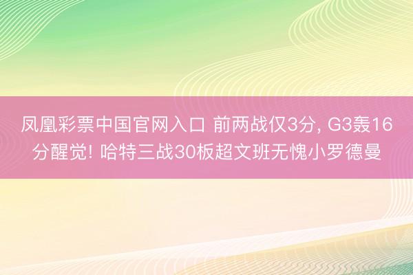 凤凰彩票中国官网入口 前两战仅3分， G3轰16分醒觉! 哈特三战30板超文班无愧小罗德曼