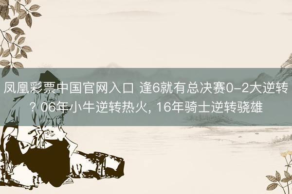 凤凰彩票中国官网入口 逢6就有总决赛0-2大逆转? 06年小牛逆转热火， 16年骑士逆转骁雄