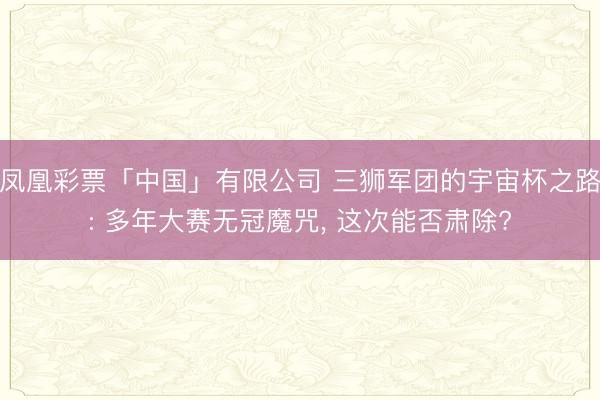凤凰彩票「中国」有限公司 三狮军团的宇宙杯之路: 多年大赛无冠魔咒， 这次能否肃除?