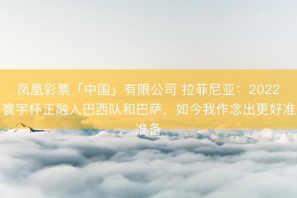 凤凰彩票「中国」有限公司 拉菲尼亚:2022年寰宇杯正融入巴西队和巴萨,如今我作念出更好准备