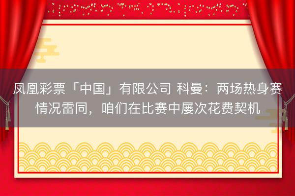 凤凰彩票「中国」有限公司 科曼：两场热身赛情况雷同，咱们在比赛中屡次花费契机